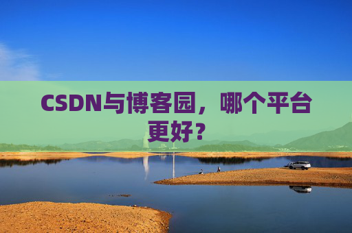 CSDN与博客园，哪个平台更好？